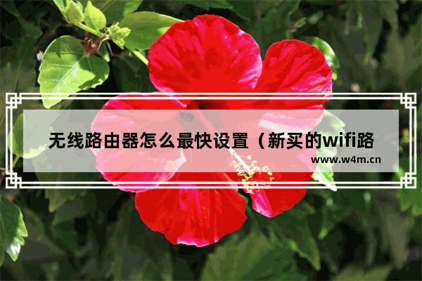 无线路由器怎么最快设置（新买的wifi路由器怎么安装）