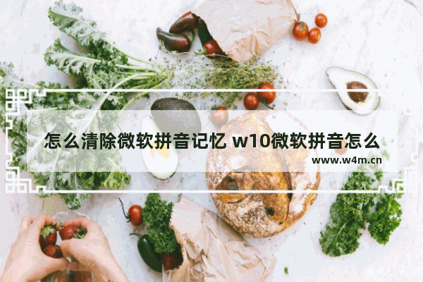 怎么清除微软拼音记忆 w10微软拼音怎么删除