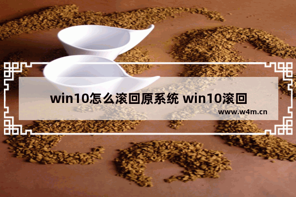 win10怎么滚回原系统 win10滚回到以前的版本