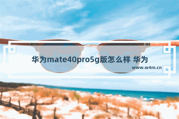 华为mate40pro5g版怎么样 华为mate40pro5g介绍