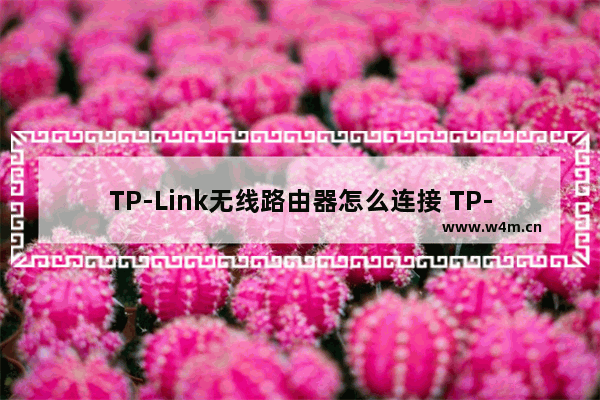 TP-Link无线路由器怎么连接 TP-Link无线路由器设置方法【详解】