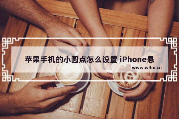 苹果手机的小圆点怎么设置 iPhone悬浮球设置步骤