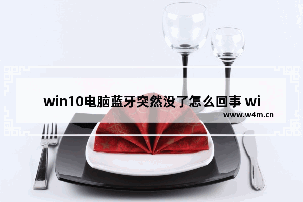 win10电脑蓝牙突然没了怎么回事 win10蓝牙开关不见了解决方法