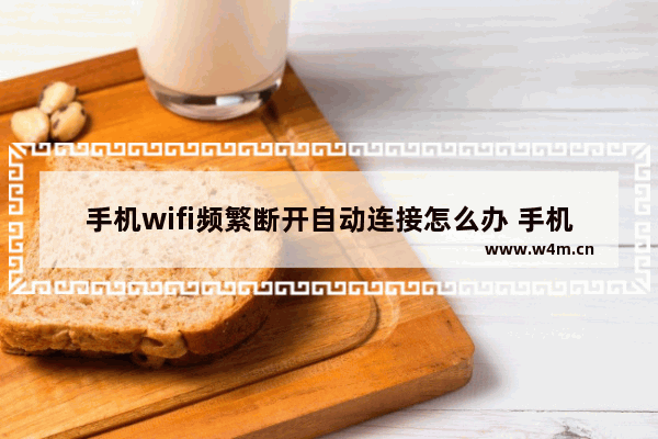 手机wifi频繁断开自动连接怎么办 手机WIFI经常断网处理方法