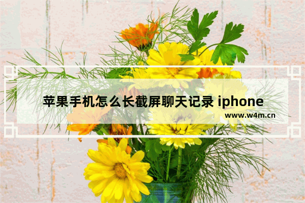 苹果手机怎么长截屏聊天记录 iphone截屏截长图的方法