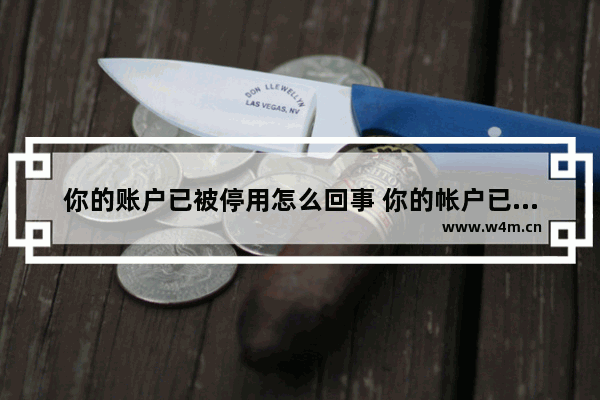 你的账户已被停用怎么回事 你的帐户已被停用,请向系统