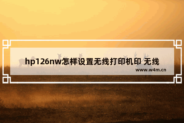 hp126nw怎样设置无线打印机印 无线打印机使用教程