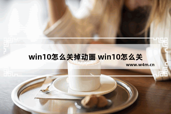 win10怎么关掉动画 win10怎么关闭动画效果