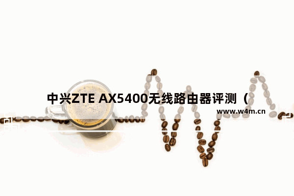 中兴ZTE AX5400无线路由器评测（拥有六个信号放大器的路由器）