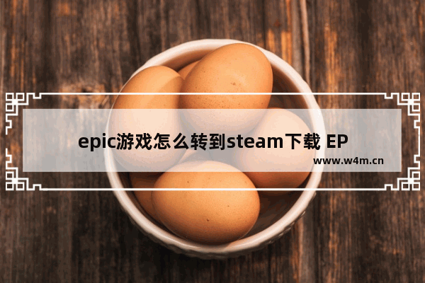 epic游戏怎么转到steam下载 EPIC游戏添加到Steam游戏库方法