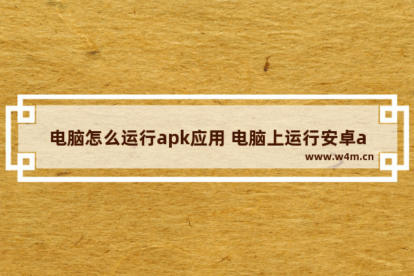 电脑怎么运行apk应用 电脑上运行安卓app的三种方式