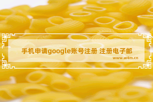 手机申请google账号注册 注册电子邮箱的详细步骤