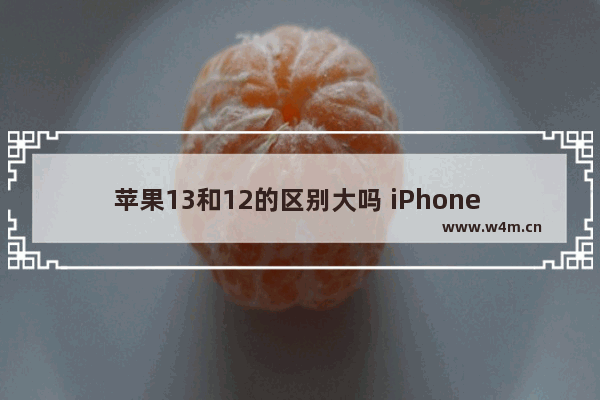 苹果13和12的区别大吗 iPhone 13和iPhone 12的区别对比