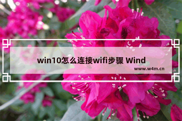 win10怎么连接wifi步骤 Windows 10进行Wi-Fi无线网络上网教程