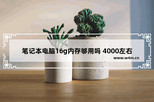 笔记本电脑16g内存够用吗 4000左右的笔记本电脑排行