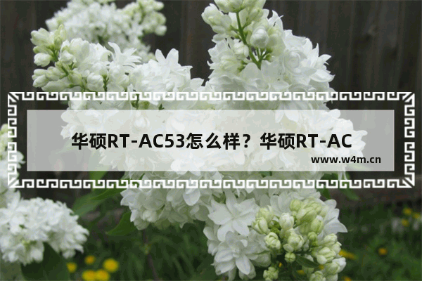 华硕RT-AC53怎么样？华硕RT-AC53 750M双频无线路由器开箱评测