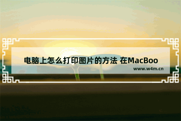 电脑上怎么打印图片的方法 在MacBook上打印图片技巧