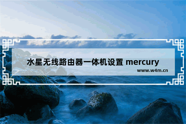 水星无线路由器一体机设置 mercury无线路由器设置