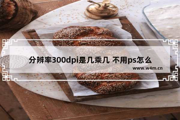 分辨率300dpi是几乘几 不用ps怎么改图片分辨率300dpi