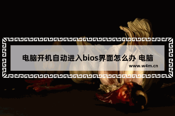 电脑开机自动进入bios界面怎么办 电脑一开机就强制进入bios解决方法