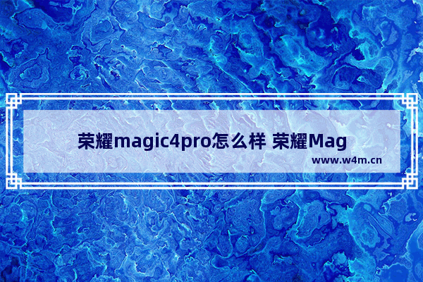 荣耀magic4pro怎么样 荣耀Magic4 Pro全面评测