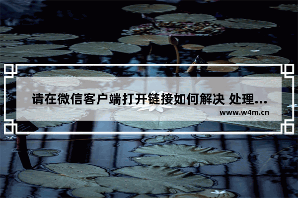 请在微信客户端打开链接如何解决 处理请在微信客户端打开链接技巧