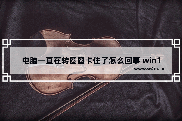 电脑一直在转圈圈卡住了怎么回事 win10开机时一直转圈解决方法