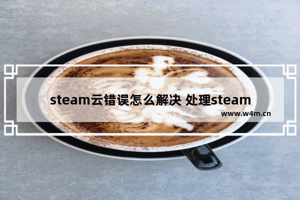 steam云错误怎么解决 处理steam云同步失败的方法