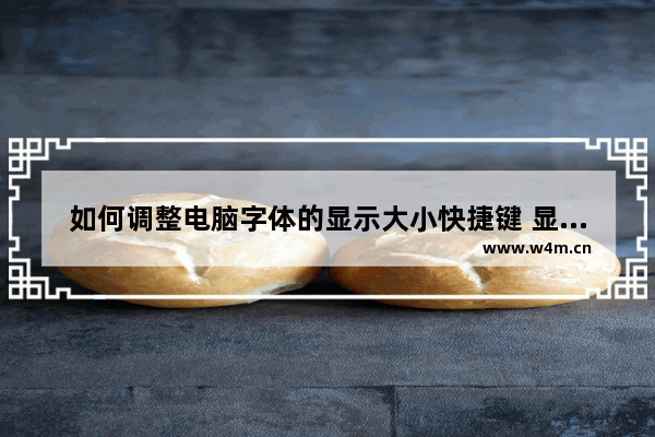 如何调整电脑字体的显示大小快捷键 显示器字体大小设置办法