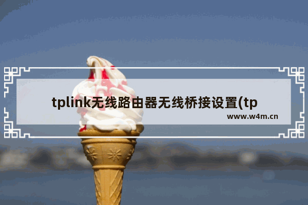 tplink无线路由器无线桥接设置(tplink路由器桥接怎么设置方法)