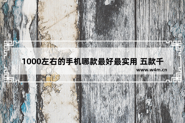 1000左右的手机哪款最好最实用 五款千元机推荐