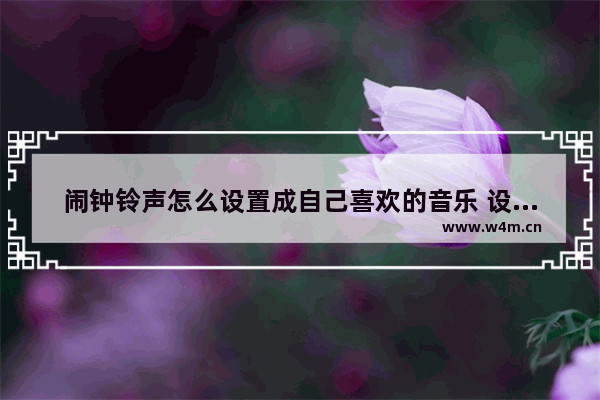 闹钟铃声怎么设置成自己喜欢的音乐 设置自定义闹钟铃声的方法