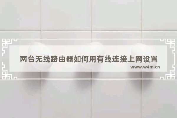 两台无线路由器如何用有线连接上网设置