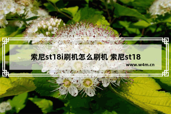 索尼st18i刷机怎么刷机 索尼st18i刷机教程讲解