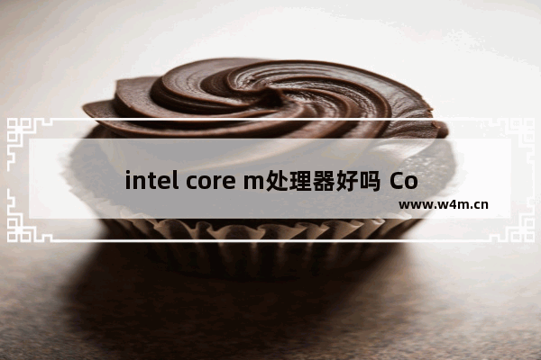 intel core m处理器好吗 Core M处理器的真正实力