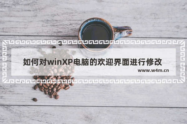 如何对winXP电脑的欢迎界面进行修改 怎样修改xp电脑开机欢迎界面