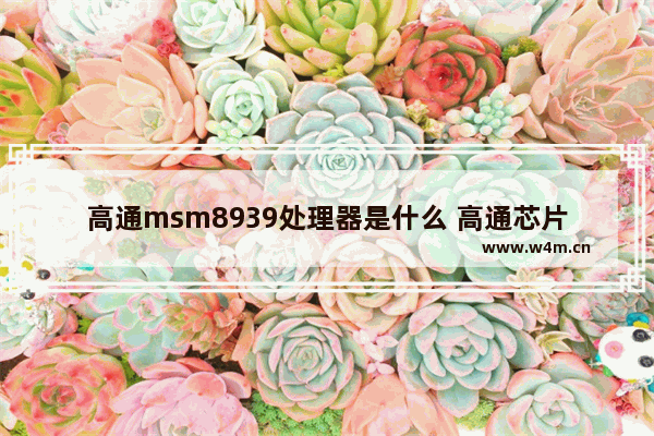 高通msm8939处理器是什么 高通芯片资料大全