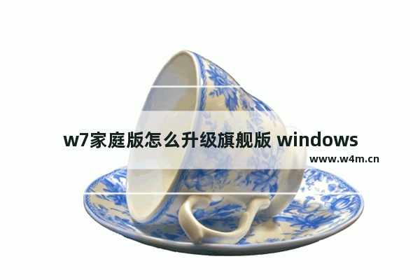 w7家庭版怎么升级旗舰版 windows7家庭普通版怎么升级