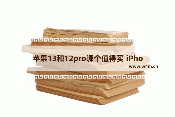 苹果13和12pro哪个值得买 iPhone 12 pro与iPhone 13购机推荐