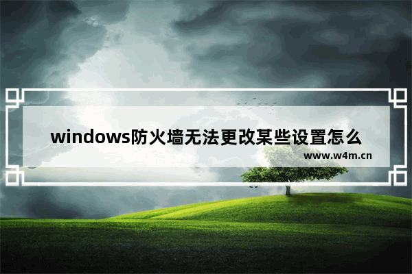 windows防火墙无法更改某些设置怎么办 防火墙设置无法更改处理方法