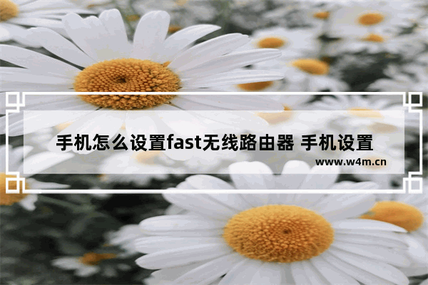 手机怎么设置fast无线路由器 手机设置fast无线路由器方法【详解】