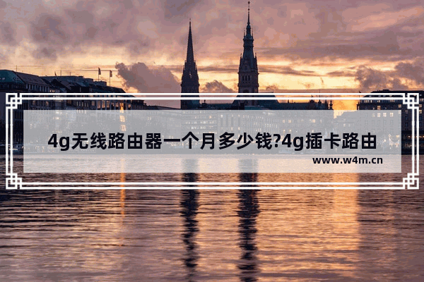 4g无线路由器一个月多少钱?4g插卡路由器比手机热点强吗?