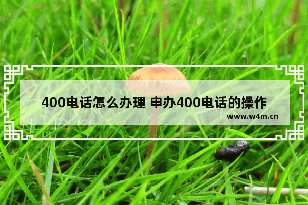 400电话怎么办理 申办400电话的操作步骤