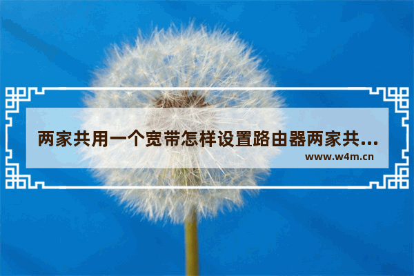 两家共用一个宽带怎样设置路由器两家共用一个宽带账号怎么设置无线路由器