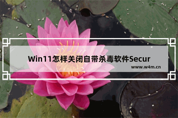 Win11怎样关闭自带杀毒软件Security 怎么彻底关闭windows defender