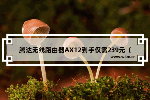 腾达无线路由器AX12到手仅需239元（双频真WiFi6）