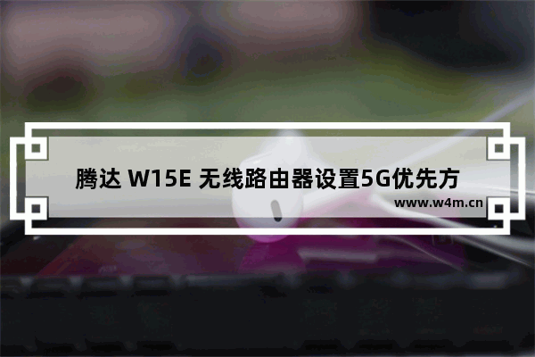 腾达 W15E 无线路由器设置5G优先方法