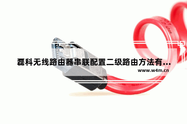 磊科无线路由器串联配置二级路由方法有哪些【详解】