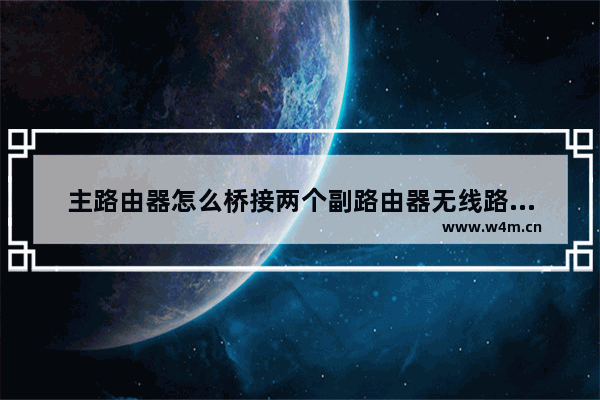 主路由器怎么桥接两个副路由器无线路由器桥接副路由器怎么连接