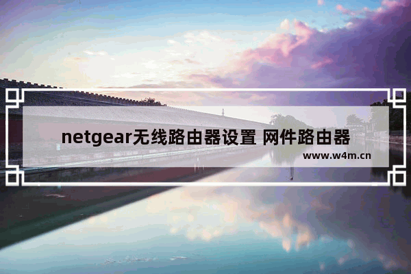 netgear无线路由器设置 网件路由器登录网址